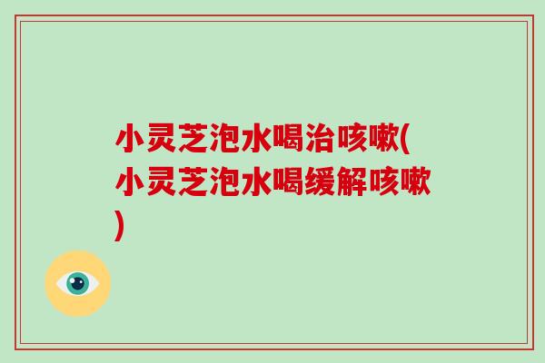 小灵芝泡水喝治咳嗽(小灵芝泡水喝缓解咳嗽)