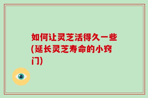 如何让灵芝活得久一些(延长灵芝寿命的小窍门)
