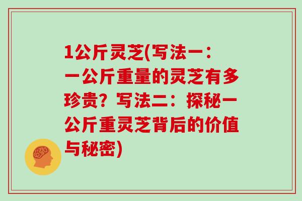 1公斤灵芝(写法一：一公斤重量的灵芝有多珍贵？写法二：探秘一公斤重灵芝背后的价值与秘密)
