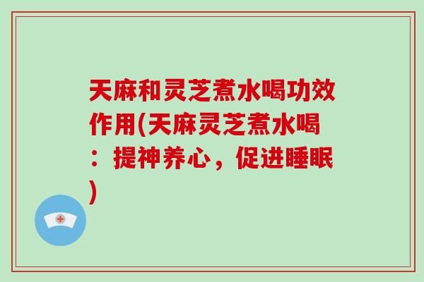 天麻和灵芝煮水喝功效作用(天麻灵芝煮水喝：提神养心，促进睡眠)