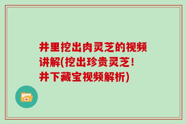 井里挖出肉灵芝的视频讲解(挖出珍贵灵芝！井下藏宝视频解析)