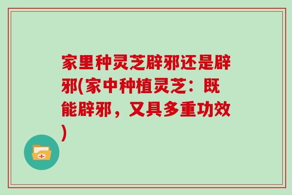 家里种灵芝辟邪还是辟邪(家中种植灵芝：既能辟邪，又具多重功效)