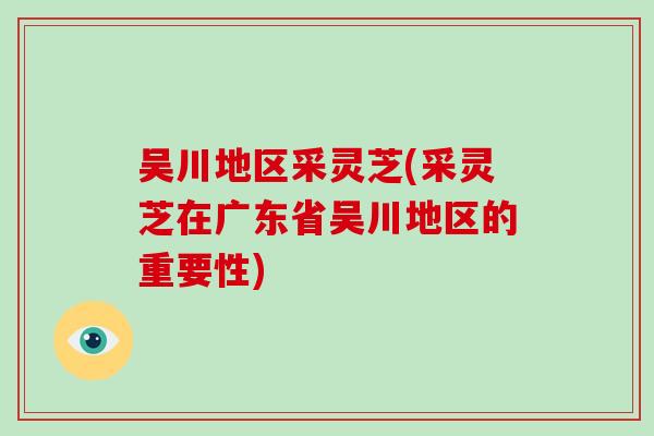 吴川地区采灵芝(采灵芝在广东省吴川地区的重要性)