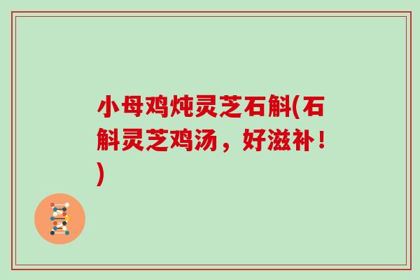小母鸡炖灵芝石斛(石斛灵芝鸡汤，好滋补！)