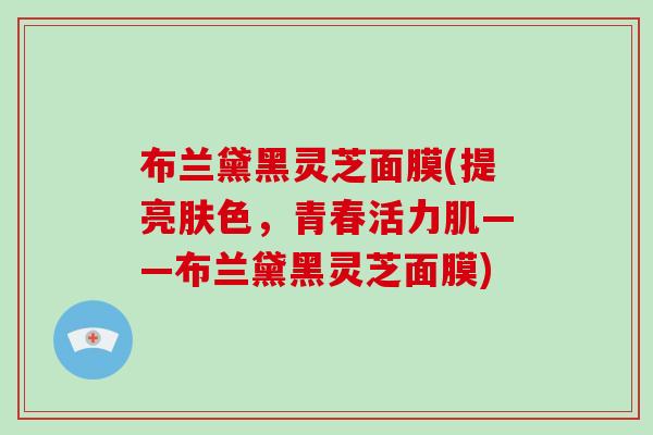 布兰黛黑灵芝面膜(提亮肤色，青春活力肌——布兰黛黑灵芝面膜)
