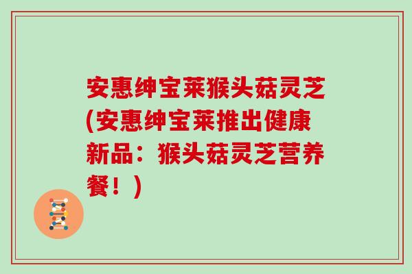 安惠绅宝莱猴头菇灵芝(安惠绅宝莱推出健康新品：猴头菇灵芝营养餐！)