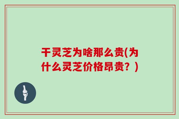 干灵芝为啥那么贵(为什么灵芝价格昂贵？)