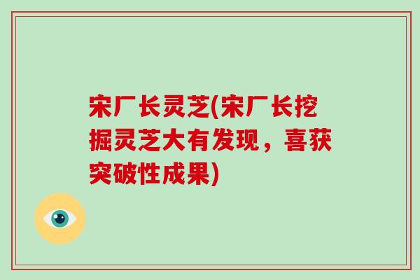 宋厂长灵芝(宋厂长挖掘灵芝大有发现，喜获突破性成果)
