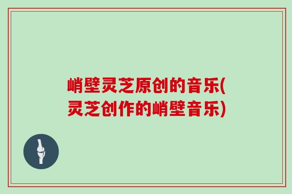 峭壁灵芝原创的音乐(灵芝创作的峭壁音乐)