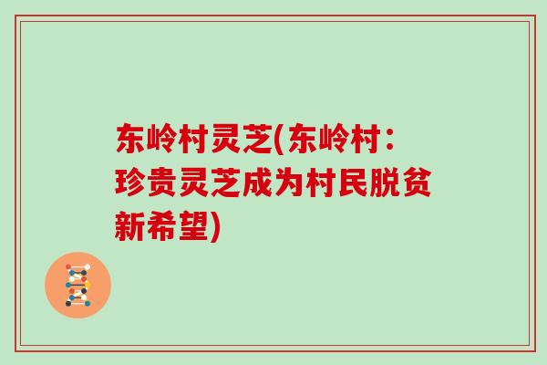 东岭村灵芝(东岭村：珍贵灵芝成为村民脱贫新希望)