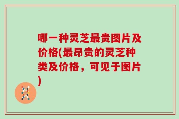哪一种灵芝最贵图片及价格(最昂贵的灵芝种类及价格，可见于图片)