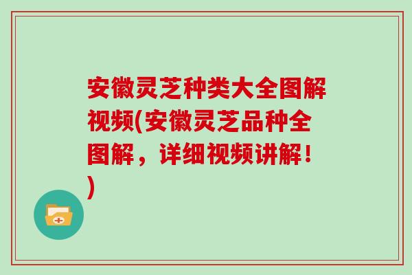 安徽灵芝种类大全图解视频(安徽灵芝品种全图解，详细视频讲解！)