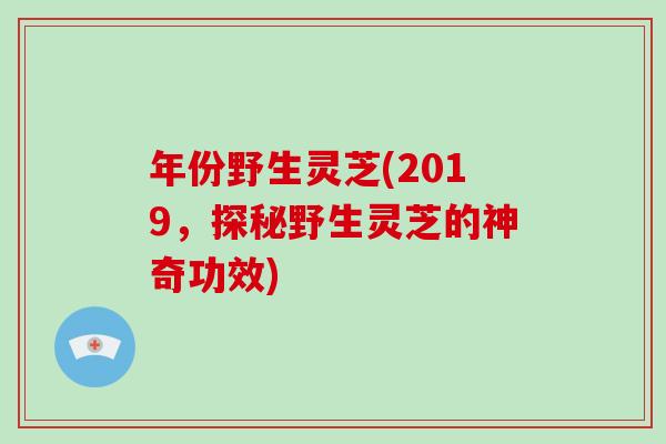 年份野生灵芝(2019，探秘野生灵芝的神奇功效)