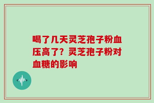 喝了几天灵芝孢子粉血压高了？灵芝孢子粉对血糖的影响