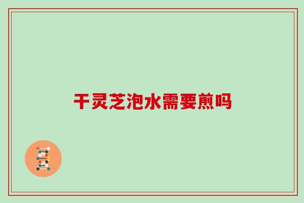 干灵芝泡水需要煎吗
