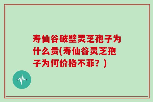 寿仙谷破壁灵芝孢子为什么贵(寿仙谷灵芝孢子为何价格不菲？)