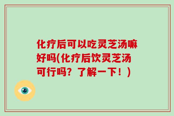 化疗后可以吃灵芝汤嘛好吗(化疗后饮灵芝汤可行吗？了解一下！)