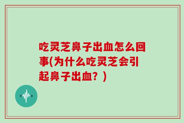 吃灵芝鼻子出血怎么回事(为什么吃灵芝会引起鼻子出血？)
