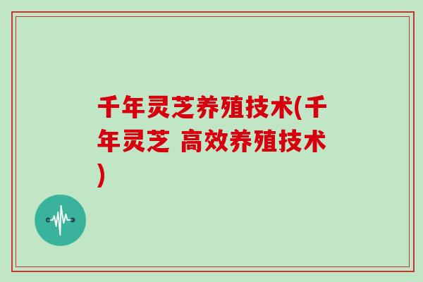 千年灵芝养殖技术(千年灵芝 高效养殖技术)