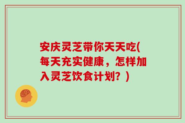 安庆灵芝带你天天吃(每天充实健康，怎样加入灵芝饮食计划？)