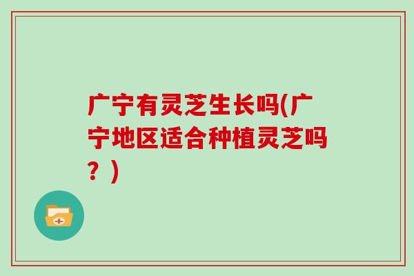 广宁有灵芝生长吗(广宁地区适合种植灵芝吗？)