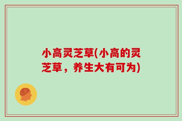 小高灵芝草(小高的灵芝草，养生大有可为)