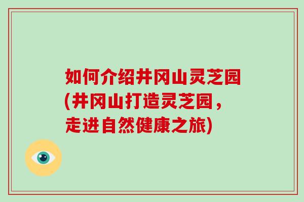 如何介绍井冈山灵芝园(井冈山打造灵芝园，走进自然健康之旅)