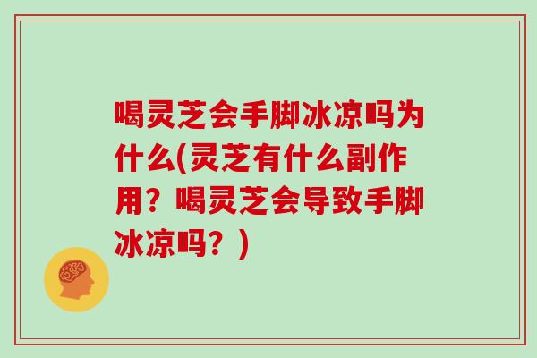喝灵芝会手脚冰凉吗为什么(灵芝有什么副作用？喝灵芝会导致手脚冰凉吗？)