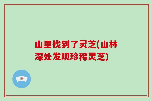 山里找到了灵芝(山林深处发现珍稀灵芝)
