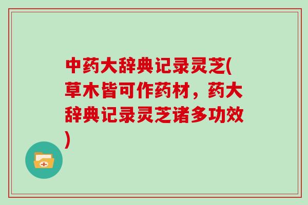 中药大辞典记录灵芝(草木皆可作药材，药大辞典记录灵芝诸多功效)