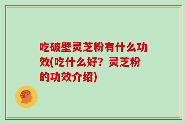 吃破壁灵芝粉有什么功效(吃什么好？灵芝粉的功效介绍)