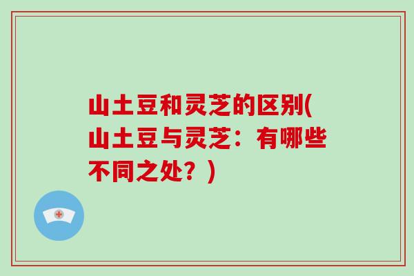 山土豆和灵芝的区别(山土豆与灵芝：有哪些不同之处？)-第1张图片-灵芝大师