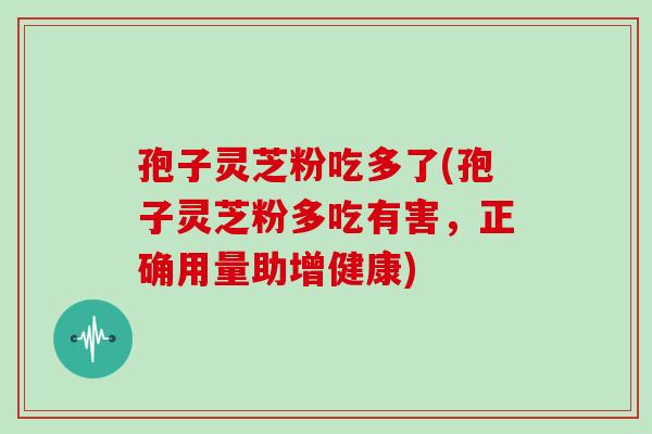 孢子灵芝粉吃多了(孢子灵芝粉多吃有害，正确用量助增健康)