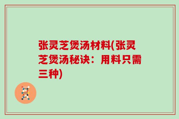 张灵芝煲汤材料(张灵芝煲汤秘诀：用料只需三种)