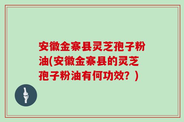 安徽金寨县灵芝孢子粉油(安徽金寨县的灵芝孢子粉油有何功效？)