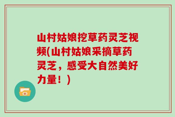 山村姑娘挖草药灵芝视频(山村姑娘采摘草药灵芝,感受大自然美好力量!)-第1张图片-灵芝大师 山村姑娘挖草药灵芝视频(山村姑娘采摘草药灵芝,感受大自然美好力量!)-第1张图片-灵芝大师