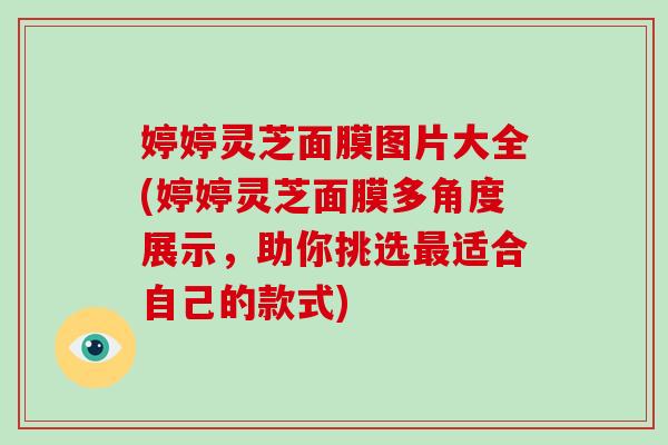 婷婷灵芝面膜图片大全(婷婷灵芝面膜多角度展示，助你挑选最适合自己的款式)