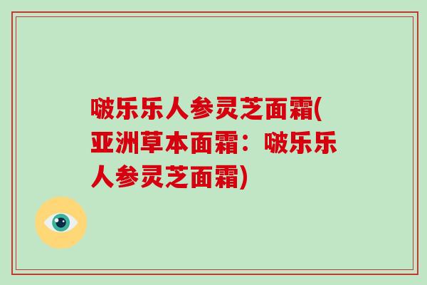啵乐乐人参灵芝面霜(亚洲草本面霜：啵乐乐人参灵芝面霜)