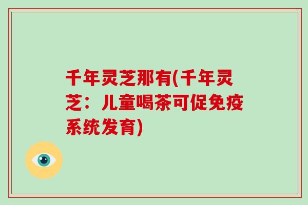 千年灵芝那有(千年灵芝：儿童喝茶可促免疫系统发育)