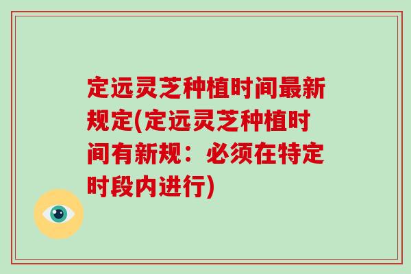 定远灵芝种植时间最新规定(定远灵芝种植时间有新规：必须在特定时段内进行)
