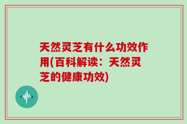 天然灵芝有什么功效作用(百科解读：天然灵芝的健康功效)