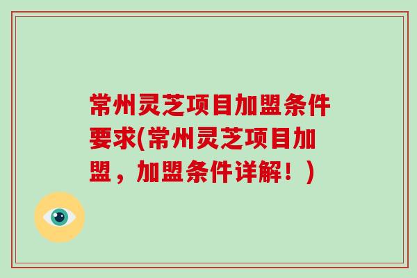 常州灵芝项目加盟条件要求(常州灵芝项目加盟，加盟条件详解！)