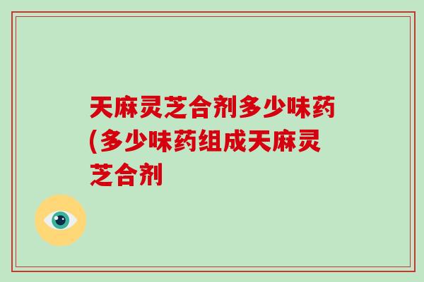 天麻灵芝合剂多少味药(多少味药组成天麻灵芝合剂