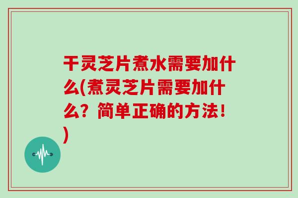 干灵芝片煮水需要加什么(煮灵芝片需要加什么？简单正确的方法！)