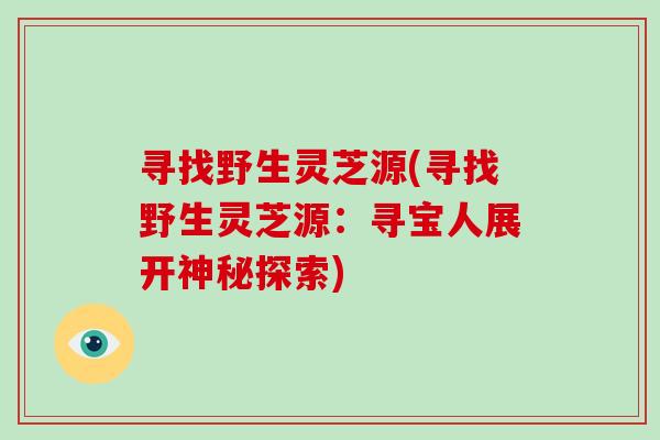 寻找野生灵芝源(寻找野生灵芝源：寻宝人展开神秘探索)