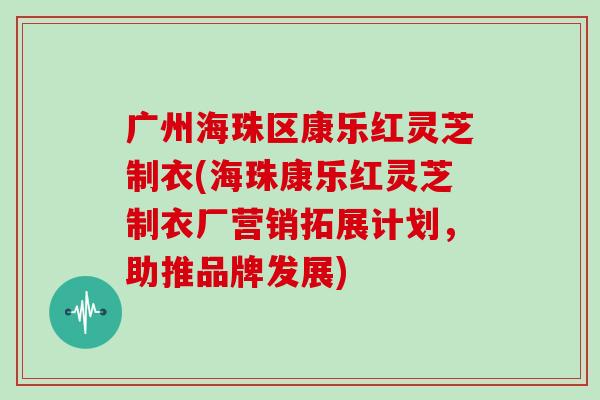 广州海珠区康乐红灵芝制衣(海珠康乐红灵芝制衣厂营销拓展计划，助推品牌发展)