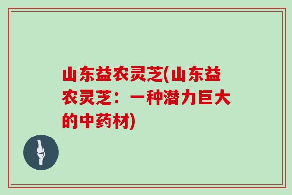 山东益农灵芝(山东益农灵芝：一种潜力巨大的中药材)
