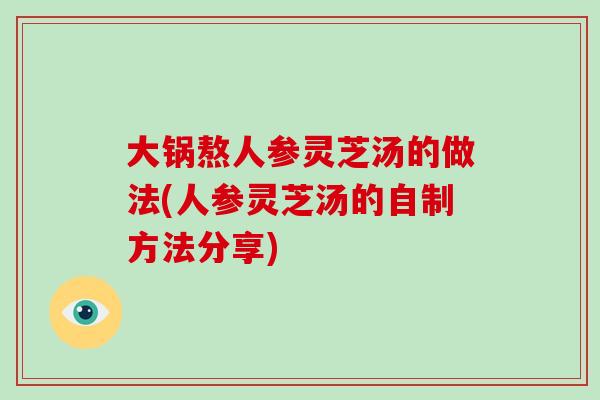 大锅熬人参灵芝汤的做法(人参灵芝汤的自制方法分享)