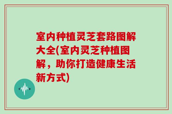 室内种植灵芝套路图解大全(室内灵芝种植图解，助你打造健康生活新方式)