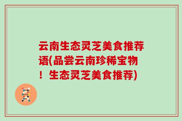 云南生态灵芝美食推荐语(品尝云南珍稀宝物！生态灵芝美食推荐)